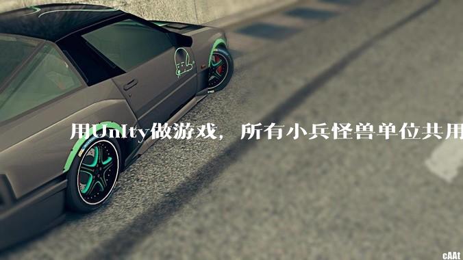 用Unity做游戏，所有小兵怪兽单位共用一个脚本写好还是每个单位用不同的脚本？