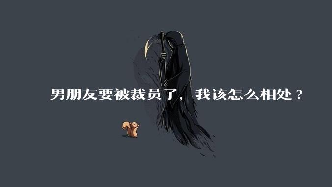 男朋友要被裁员了，我该怎么相处?