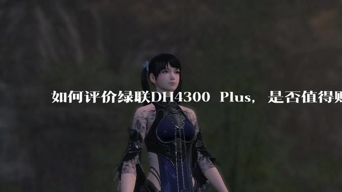 如何评价绿联DH4300 Plus，是否值得购买？